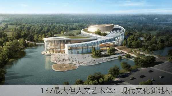 137最大但人文艺术体：现代文化新地标