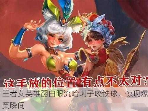 王者女英雄翻白眼流哈喇子咬铁球，惊现爆笑瞬间