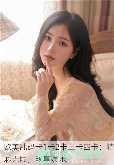 欧美乱码卡1卡2卡三卡四卡：精彩无限，畅享娱乐