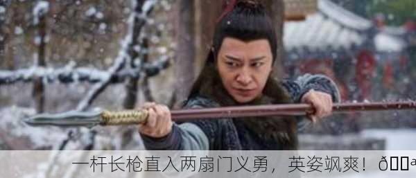一杆长枪直入两扇门义勇，英姿飒爽！💪