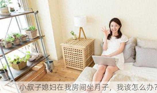 小叔子媳妇在我房间坐月子，我该怎么办？