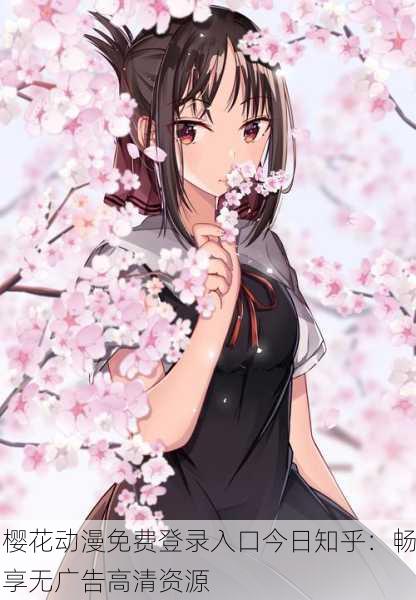 樱花动漫免费登录入口今日知乎：畅享无广告高清资源