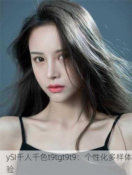 ySI千人千色t9tgt9t9：个性化多样体验
