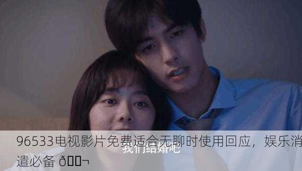 96533电视影片免费适合无聊时使用回应，娱乐消遣必备 🎬