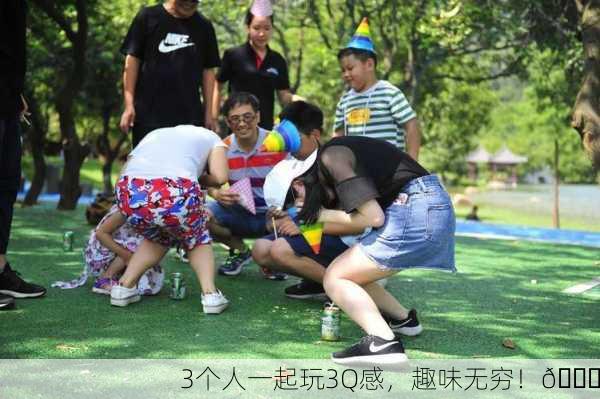 3个人一起玩3Q感，趣味无穷！🎉