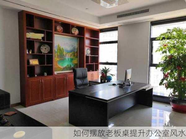 如何摆放老板桌提升办公室风水