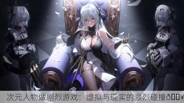 次元人物做剧烈游戏：虚拟与现实的激烈碰撞🔥