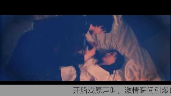 开船戏原声叫，激情瞬间引爆！