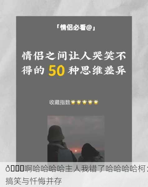 😂啊哈哈哈哈主人我错了哈哈哈哈柯：搞笑与忏悔并存