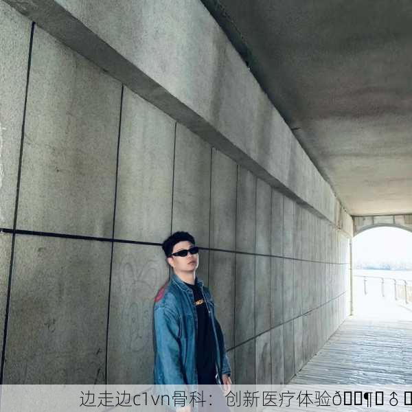 边走边c1vn骨科：创新医疗体验🚶‍♂️