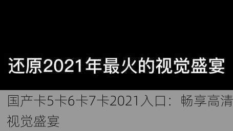 国产卡5卡6卡7卡2021入口：畅享高清视觉盛宴