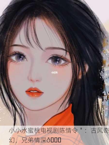 小小水蜜桃电视剧陈情令＂：古风奇幻，兄弟情深🌟