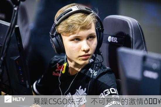 暴躁CSGO妹子：不可预测的激情🔥