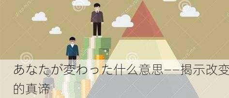 あなたが変わった什么意思——揭示改变的真谛
