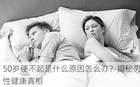50岁硬不起是什么原因怎么办？揭秘男性健康真相