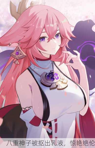八重神子被抠出乳液，惊艳绝伦