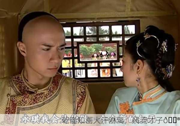 乾隆知画大汗淋漓：风流才子🏮