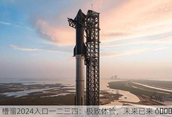 槽溜2024入口一二三四：极致体验，未来已来 🚀