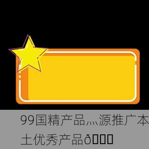 99国精产品灬源推广本土优秀产品🌟
