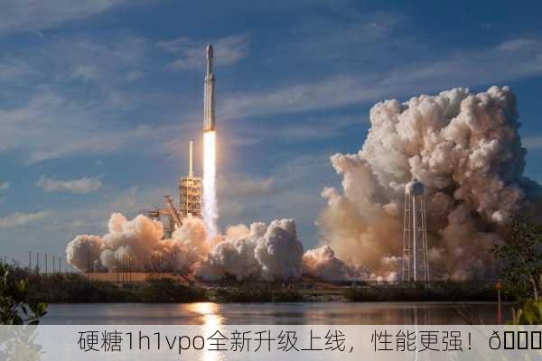硬糖1h1vpo全新升级上线，性能更强！🚀
