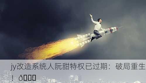 jy改造系统人阮甜特权已过期：破局重生！🚀