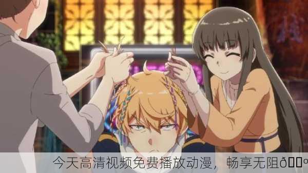 今天高清视频免费播放动漫，畅享无阻📺