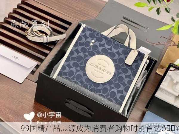 99国精产品灬源成为消费者购物时的首选🔥