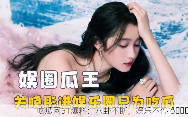 吃瓜网51爆料：八卦不断，娱乐不停 🎉