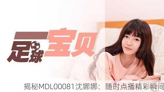 揭秘MDL00081沈娜娜：随时点播精彩瞬间