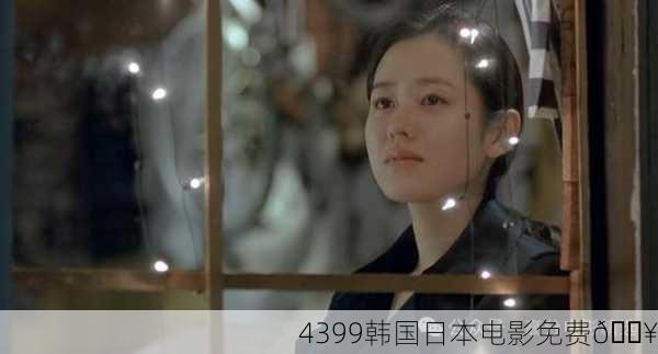 4399韩国日本电影免费🔥