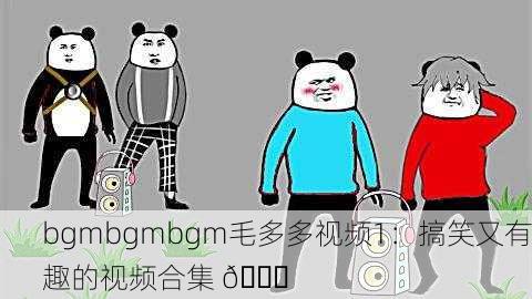 bgmbgmbgm毛多多视频1：搞笑又有趣的视频合集 😂