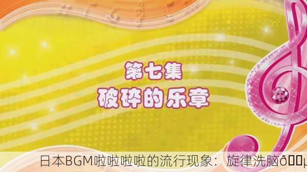 日本BGM啦啦啦啦的流行现象：旋律洗脑🎵