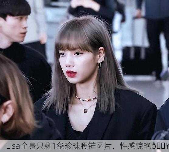 Lisa全身只剩1条珍珠腰链图片，性感惊艳🔥