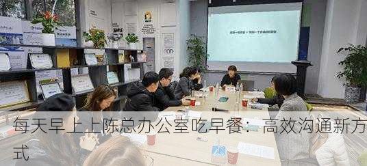 每天早上上陈总办公室吃早餐：高效沟通新方式