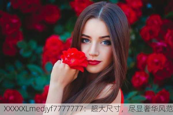XXXXXLmedjyf7777777：超大尺寸，尽显奢华风范
