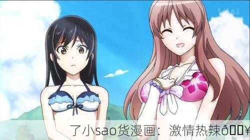 了小sao货漫画：激情热辣🔥