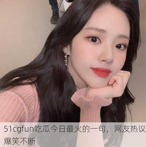 51cgfun吃瓜今日最火的一句，网友热议爆笑不断
