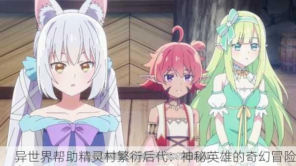 异世界帮助精灵村繁衍后代：神秘英雄的奇幻冒险