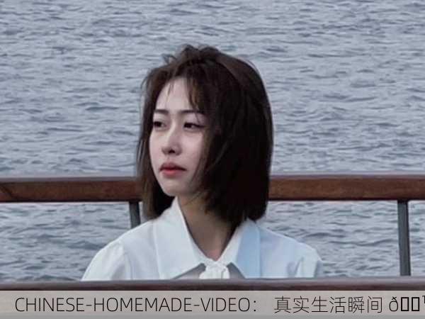 CHINESE-HOMEMADE-VIDEO： 真实生活瞬间 📹