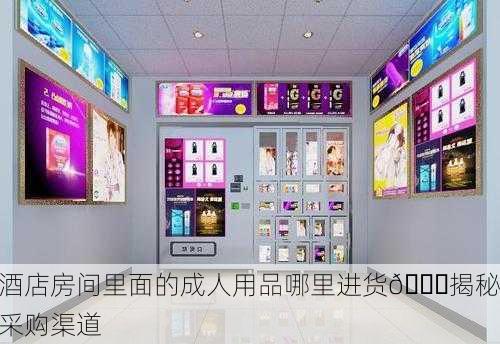 酒店房间里面的成人用品哪里进货🔍揭秘采购渠道
