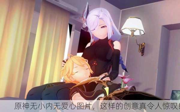原神无小内无爱心图片，这样的创意真令人惊叹！