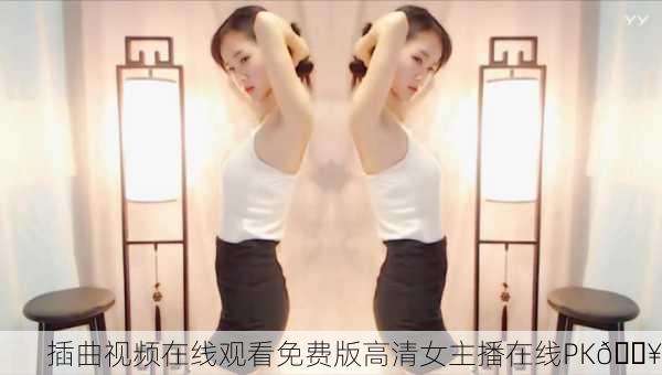 插曲视频在线观看免费版高清女主播在线PK🔥