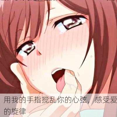 用我的手指搅乱你的心弦，感受爱的旋律