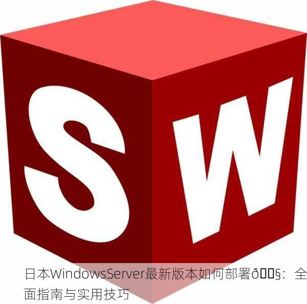 日本WindowsServer最新版本如何部署🔧：全面指南与实用技巧