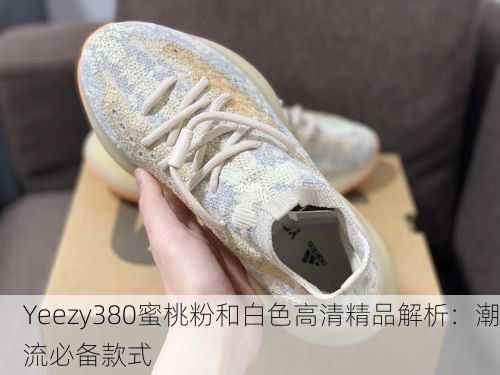Yeezy380蜜桃粉和白色高清精品解析：潮流必备款式