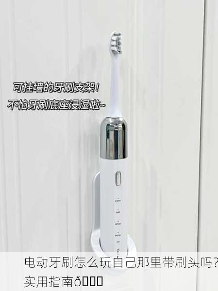 电动牙刷怎么玩自己那里带刷头吗？实用指南📘