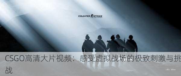 CSGO高清大片视频：感受虚拟战场的极致刺激与挑战