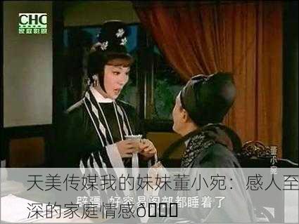 天美传媒我的妹妹董小宛：感人至深的家庭情感💖