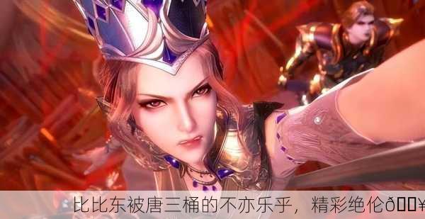 比比东被唐三桶的不亦乐乎，精彩绝伦🔥