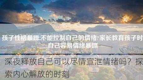 深夜释放自己可以尽情宣泄情绪吗？探索内心解放的时刻